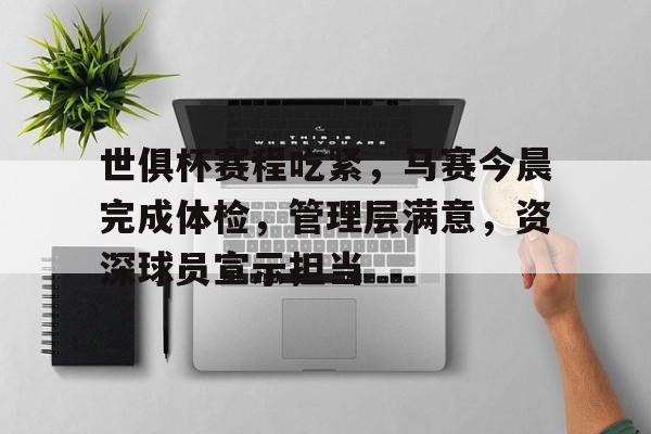 开云官网-关于世俱杯赛程吃紧，马赛今晨完成体检，管理层满意，资深球员宣示担当的信息
