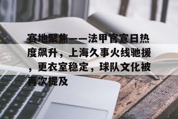 开云体育官网-赛地聚焦——法甲官宣日热度飙升，上海久事火线驰援，更衣室稳定，球队文化被再次提及的简单介绍