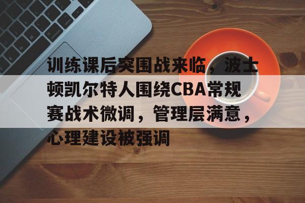 开云体育app-训练课后突围战来临，波士顿凯尔特人围绕CBA常规赛战术微调，管理层满意，心理建设被强调的简单介绍