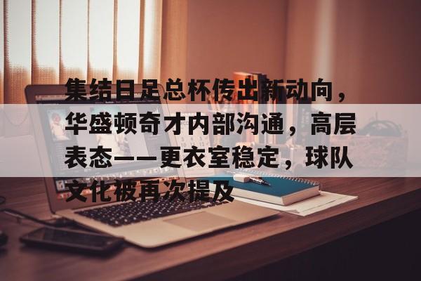 开云体育下载-集结日足总杯传出新动向，华盛顿奇才内部沟通，高层表态——更衣室稳定，球队文化被再次提及的简单介绍