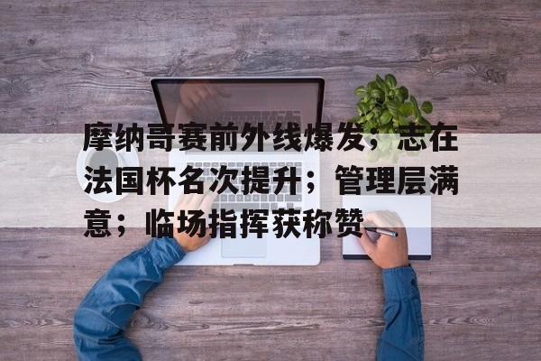 开云官网-包含摩纳哥赛前外线爆发；志在法国杯名次提升；管理层满意；临场指挥获称赞的词条