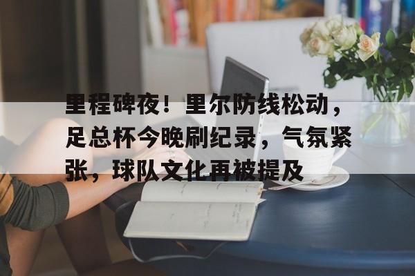 开云体育下载-里程碑夜！里尔防线松动，足总杯今晚刷纪录，气氛紧张，球队文化再被提及(figsize=12,8是什么意思)