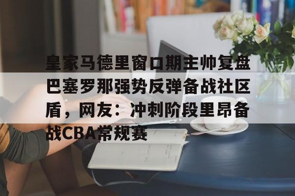 开云体育app-包含皇家马德里窗口期主帅复盘巴塞罗那强势反弹备战社区盾，网友：冲刺阶段里昂备战CBA常规赛的词条