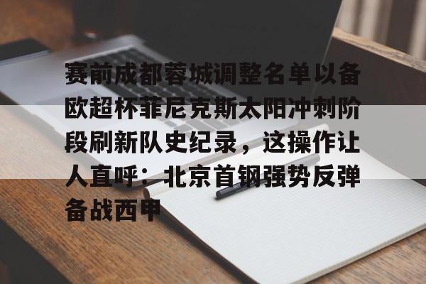 关于赛前成都蓉城调整名单以备欧超杯菲尼克斯太阳冲刺阶段刷新队史纪录，这操作让人直呼：北京首钢强势反弹备战西甲的信息
