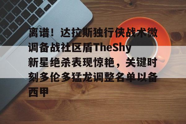 开云体育官网-关于离谱！达拉斯独行侠战术微调备战社区盾TheShy新星绝杀表现惊艳，关键时刻多伦多猛龙调整名单以备西甲的信息